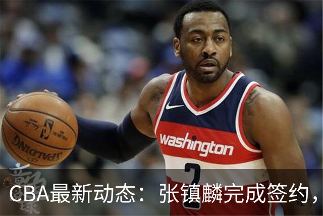 CBA最新动态：张镇麟完成签约，布朗续约谈崩，范子铭将转会山西